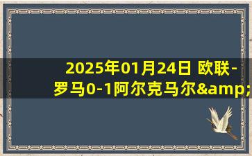 2025年01月24日 欧联-罗马0-1阿尔克马尔&无缘直通 罗马80分钟丢球+全场2射正